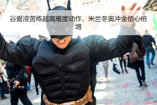 谷爱凌苦练超高难度动作，米兰冬奥冲金信心倍增