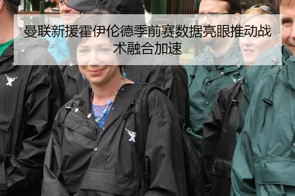 曼联新援霍伊伦德季前赛数据亮眼推动战术融合加速