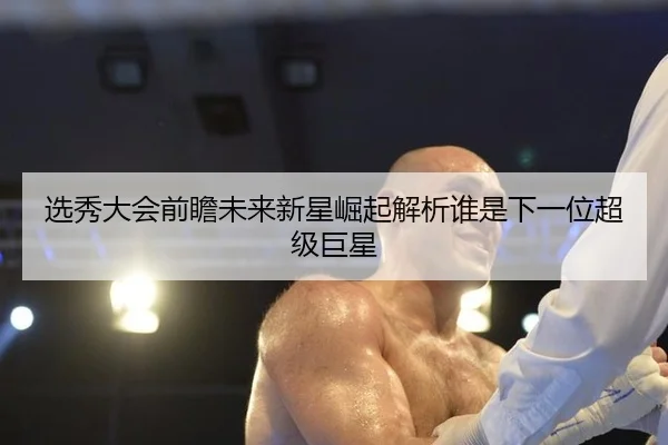 选秀大会前瞻未来新星崛起解析谁是下一位超级巨星