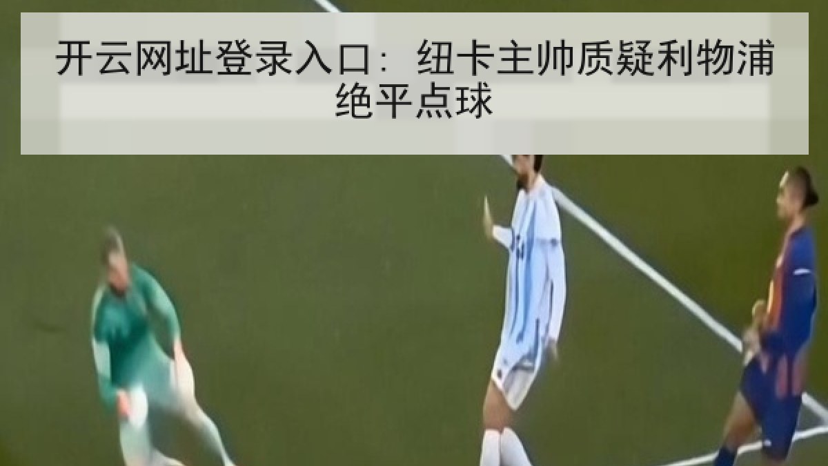 开云网址登录入口: 纽卡主帅质疑利物浦绝平点球