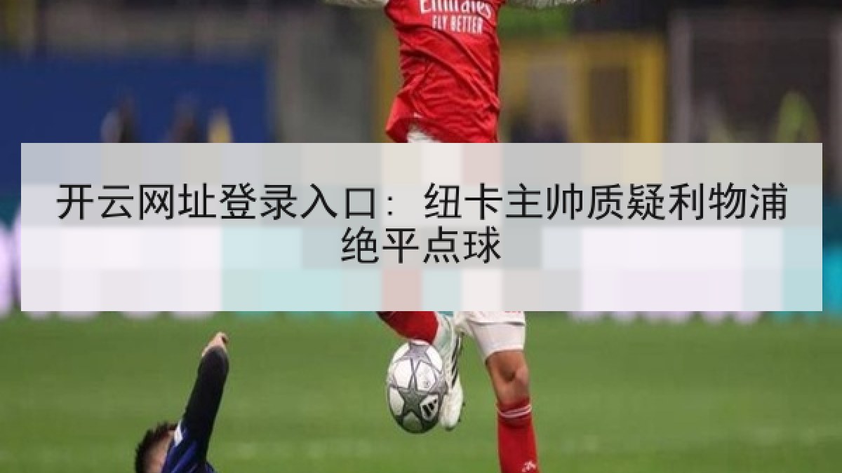 开云网址登录入口: 纽卡主帅质疑利物浦绝平点球
