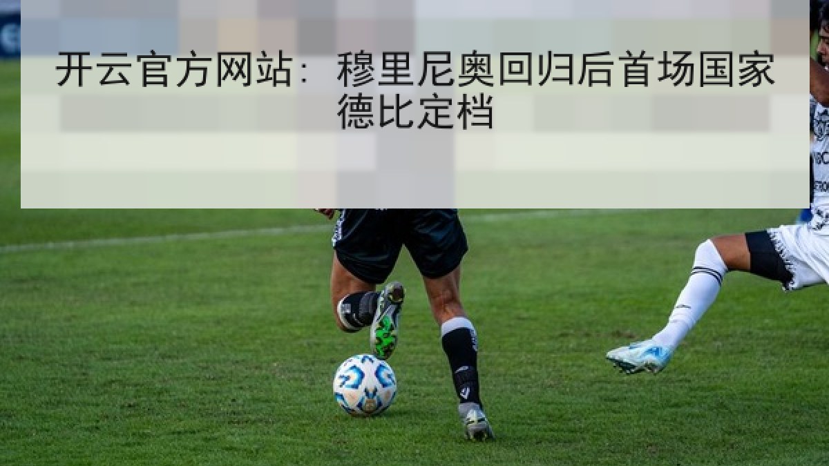 开云官方网站: 穆里尼奥回归后首场国家德比定档