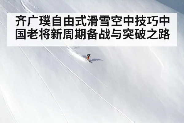 齐广璞自由式滑雪空中技巧中国老将新周期备战与突破之路