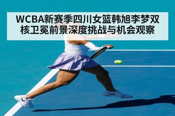 WCBA新赛季四川女篮韩旭李梦双核卫冕前景深度挑战与机会观察