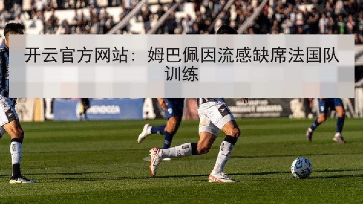 开云官方网站: 姆巴佩因流感缺席法国队训练
